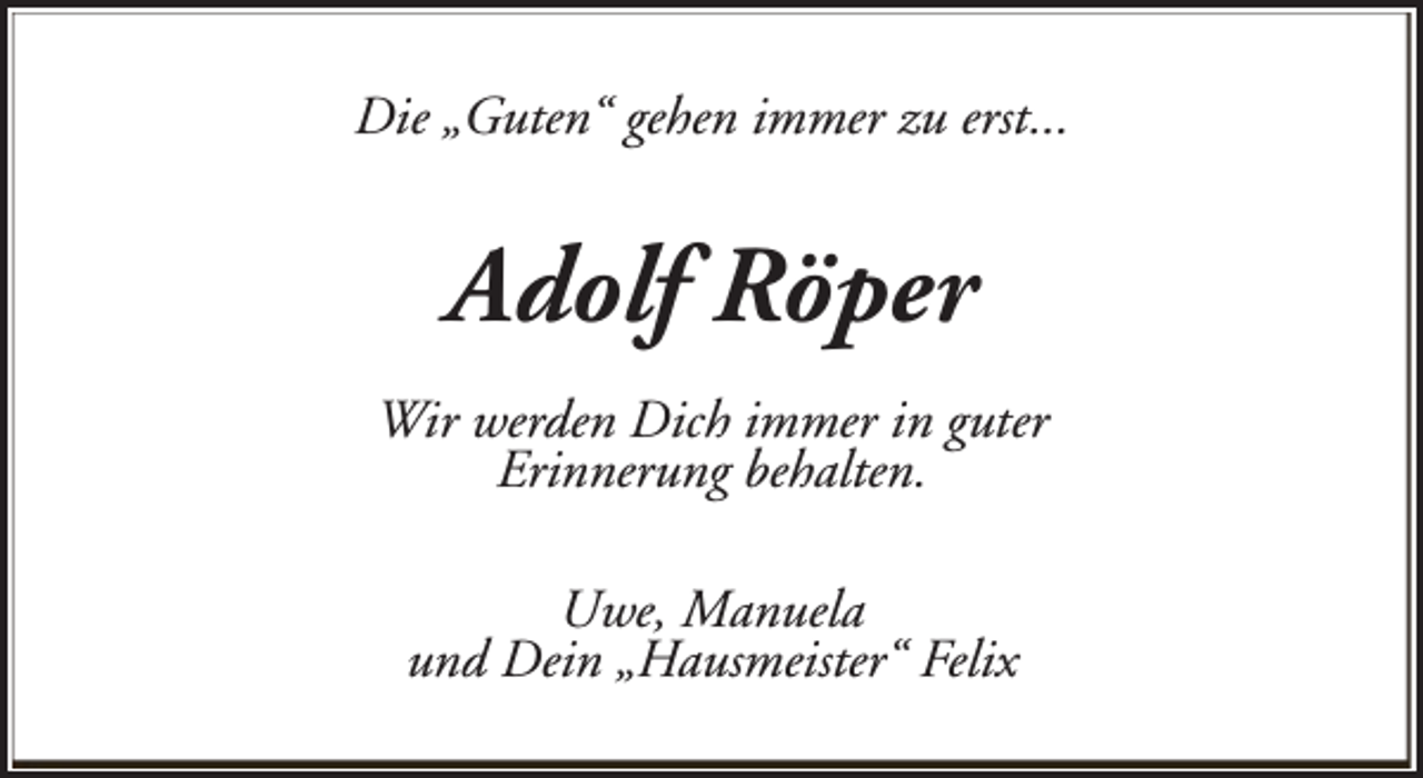 <p>Die „Guten“ gehen immer zu erst...</p><p>Adolf Röper<br />Wir werden Dich immer in guter<br />Erinnerung behalten.<br />Uwe, Manuela<br />und Dein „Hausmeister“ Felix</p>
