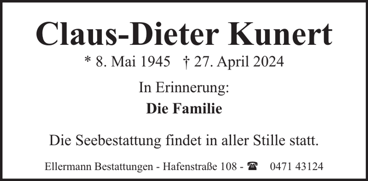 <p>Claus-Dieter Kunert<br />* 8. Mai 1945 † 27. April 2024<br />In Erinnerung:<br />Die Familie<br />Die Seebestattung findet in aller Stille statt.<br />Ellermann Bestattungen - Hafenstraße 108 - ( 0471 43124</p>