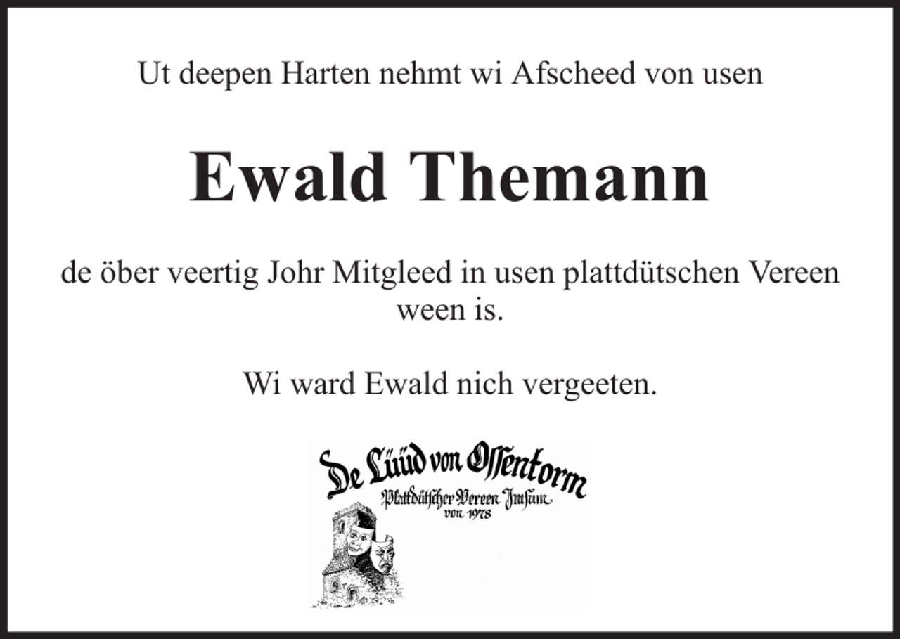 <p>Ut deepen Harten nehmt wi Afscheed von usen</p><p>Ewald Themann<br />de öber veertig Johr Mitgleed in usen plattdütschen Vereen<br />ween is.<br />Wi ward Ewald nich vergeeten.</p>