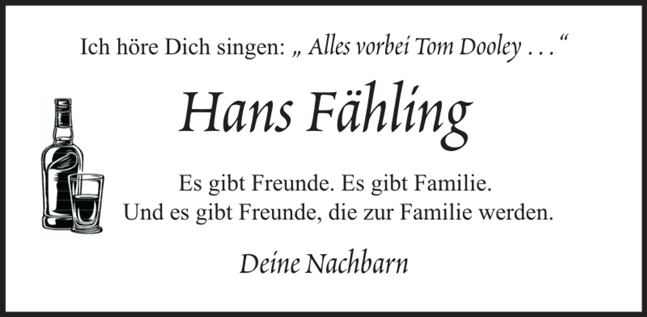 <p>Ich höre Dich singen:</p><p>„ Alles vorbei Tom Dooley …“</p><p>Hans Fähling<br />Es gibt Freunde. Es gibt Familie.<br />Und es gibt Freunde, die zur Familie werden.</p><p>Deine Nachbarn</p>