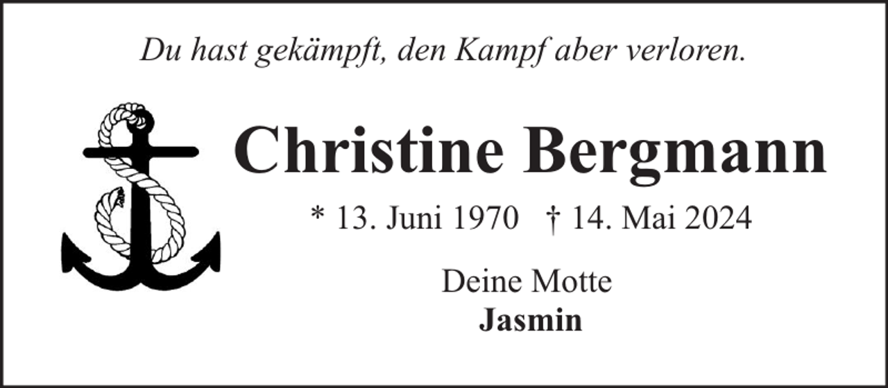 <p>Du hast gekämpft, den Kampf aber verloren.</p><p>Christine Bergmann<br />* 13. Juni 1970 † 14. Mai 2024<br />Deine Motte<br />Jasmin</p>