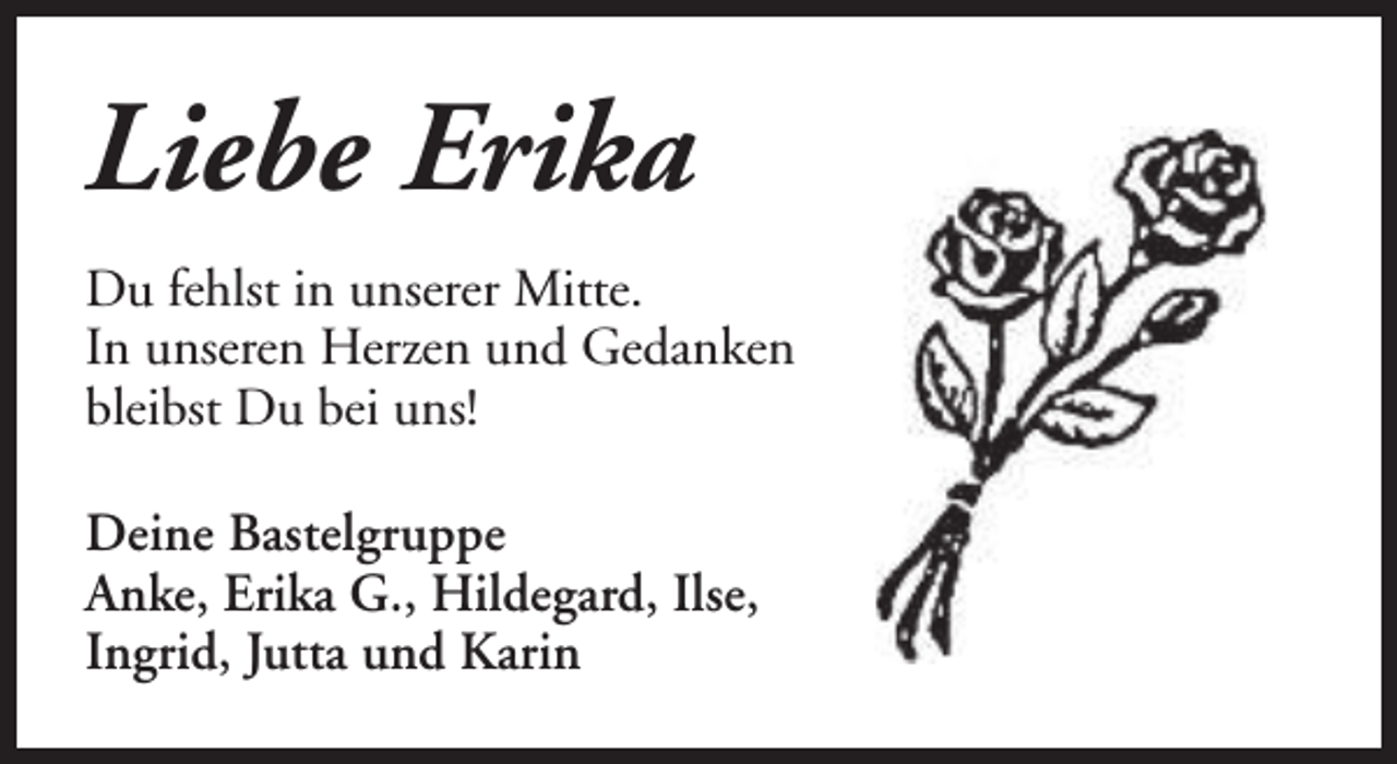 <p>Liebe Erika<br />Du fehlst in unserer Mitte.<br />In unseren Herzen und Gedanken<br />bleibst Du bei uns!<br />Deine Bastelgruppe<br />Anke, Erika G., Hildegard, Ilse,<br />Ingrid, Jutta und Karin</p>