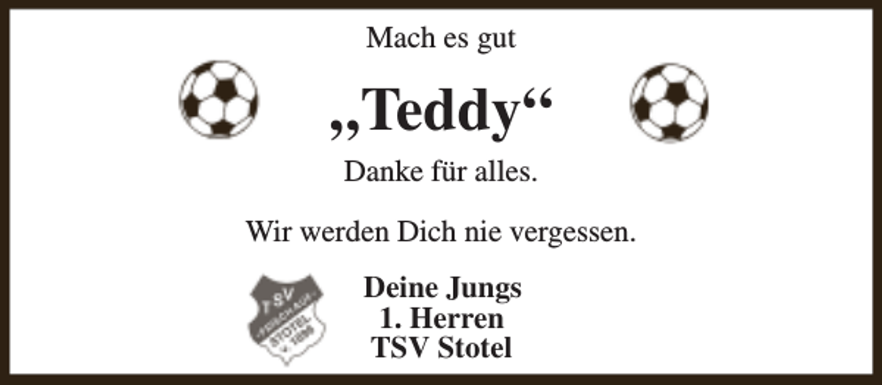 <p>Mach es gut</p><p>„Teddy“<br />Danke für alles.<br />Wir werden Dich nie vergessen.<br />Deine Jungs<br />1. Herren<br />TSV Stotel</p>