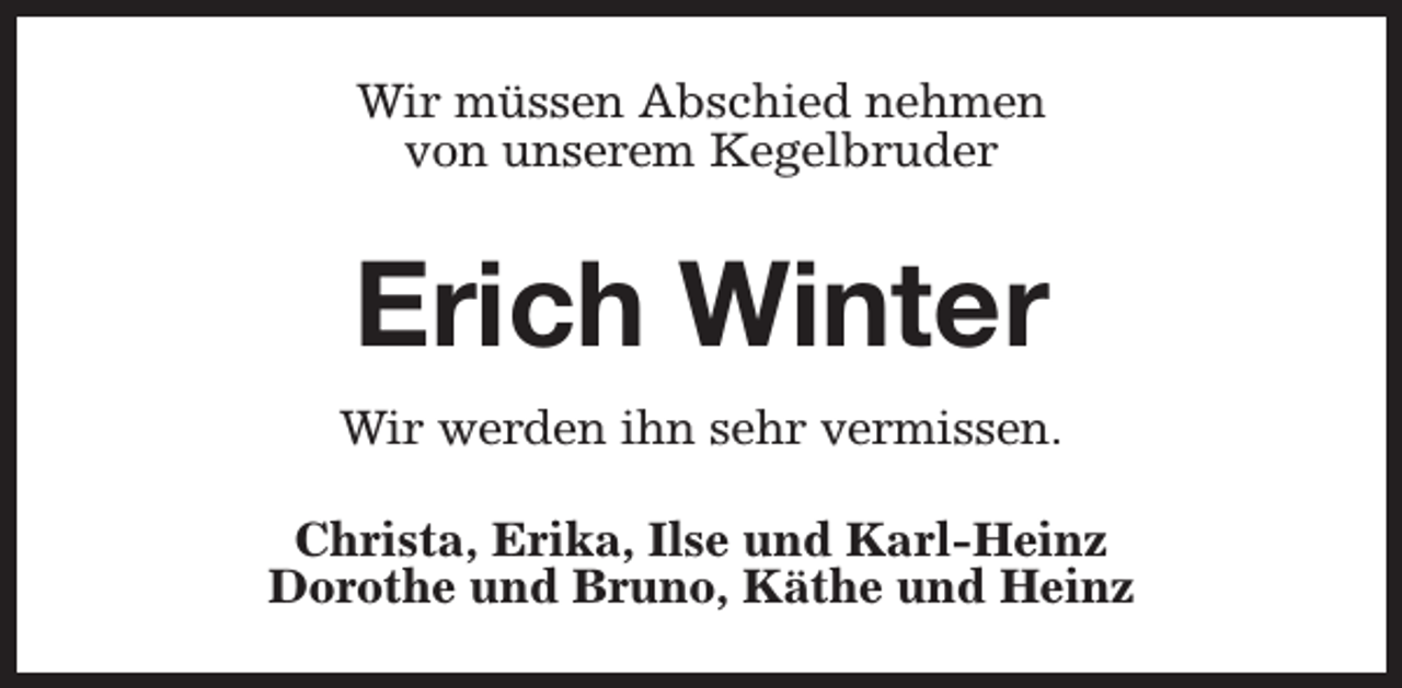 <p>Wir müssen Abschied nehmen<br />von unserem Kegelbruder</p><p>Erich Winter<br />Wir werden ihn sehr vermissen.<br />Christa, Erika, Ilse und Karl-Heinz<br />Dorothe und Bruno, Käthe und Heinz</p>