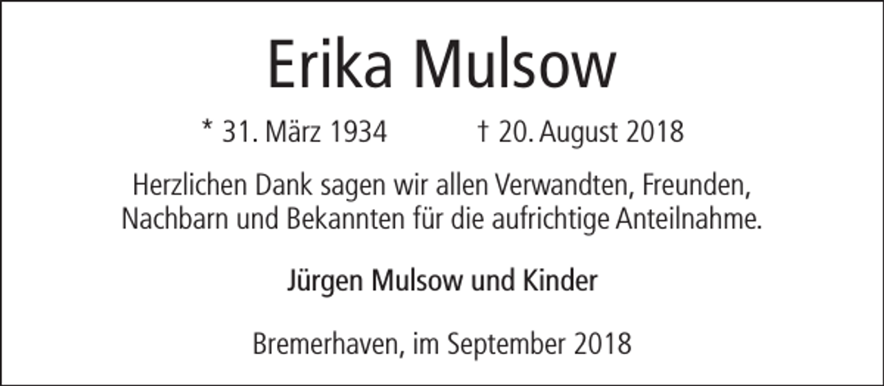 <p>Erika Mulsow<br />* 31. März 1934</p><p>† 20. August 2018</p><p>Herzlichen Dank sagen wir allen Verwandten, Freunden,<br />Nachbarn und Bekannten für die aufrichtige Anteilnahme.<br />Jürgen Mulsow und Kinder<br />Bremerhaven, im September 2018</p>