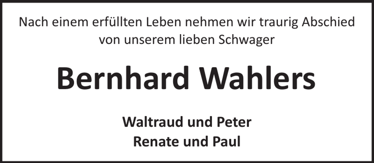 <p>Nach einem erfüllten Leben nehmen wir traurig Abschied<br />von unserem lieben Schwager</p><p>Bernhard Wahlers<br />Waltraud und Peter<br />Renate und Paul</p>