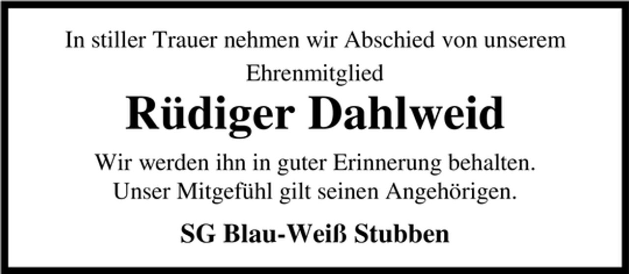 <p>In stiller Trauer nehmen wir Abschied von unserem<br />Ehrenmitglied</p><p>Rüdiger Dahlweid<br />Wir werden ihn in guter Erinnerung behalten.<br />Unser Mitgefühl gilt seinen Angehörigen.</p><p>SG Blau-Weiß Stubben</p>