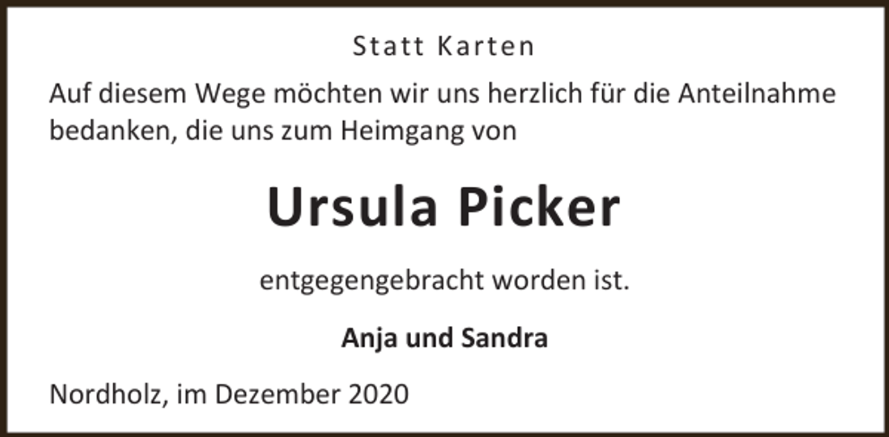 <p>S t a tt K ar t e n<br />Auf diesem Wege möchten wir uns herzlich für die Anteilnahme<br />bedanken, die uns zum Heimgang von</p><p>Ursula Picker<br />entgegengebracht worden ist.<br />Anja und Sandra<br />Nordholz, im Dezember 2020</p>