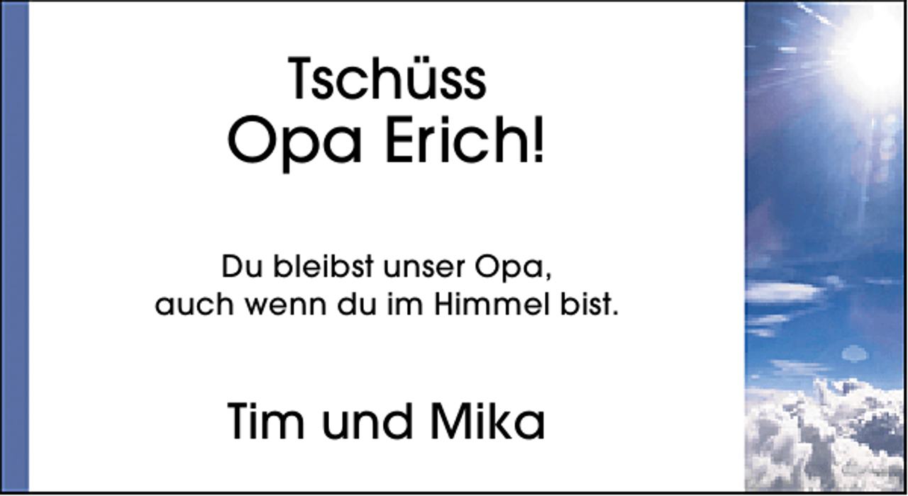 <p>Tschüss</p><p>Opa Erich!<br />Du bleibst unser Opa,<br />auch wenn du im Himmel bist.</p><p>Tim und Mika</p>