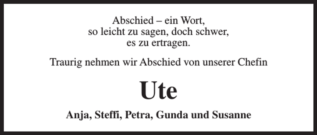 <p>Abschied – ein Wort,<br />so leicht zu sagen, doch schwer,<br />es zu ertragen.<br />Traurig nehmen wir Abschied von unserer Chefin</p><p>Ute<br />Anja, Steffi, Petra, Gunda und Susanne</p>