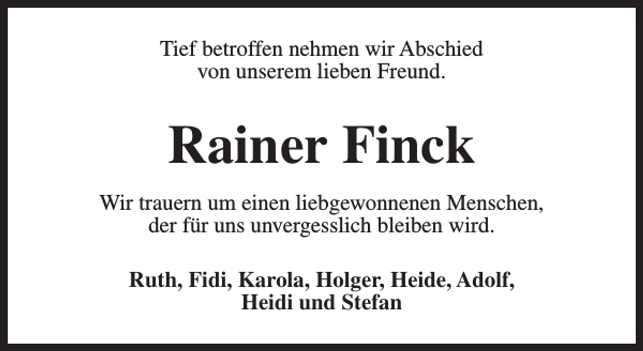 <p>Tief betroffen nehmen wir Abschied<br />von unserem lieben Freund.</p><p>Rainer Finck<br />Wir trauern um einen liebgewonnenen Menschen,<br />der für uns unvergesslich bleiben wird.<br />Ruth, Fidi, Karola, Holger, Heide, Adolf,<br />Heidi und Stefan</p>
