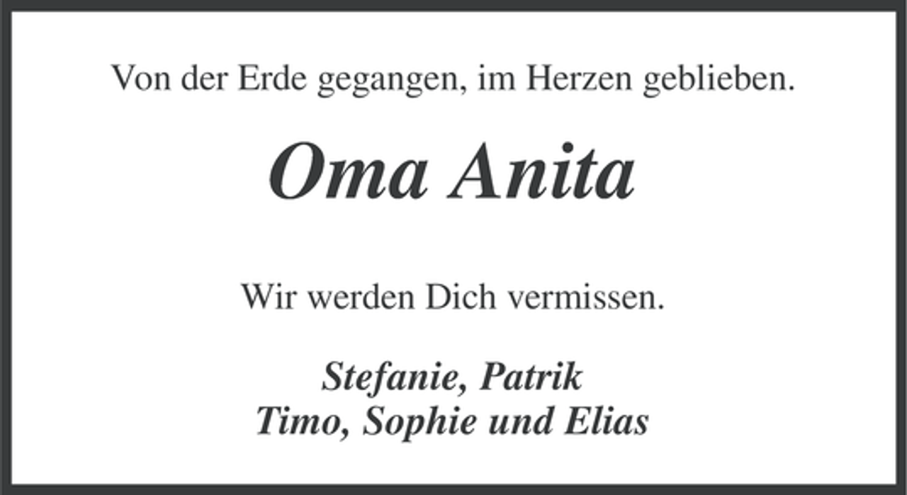 <p>Von der Erde gegangen, im Herzen geblieben.</p><p>Oma Anita<br />Wir werden Dich vermissen.</p><p>Stefanie, Patrik<br />Timo, Sophie und Elias</p>