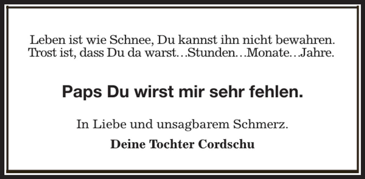 <p>Leben ist wie Schnee, Du kannst ihn nicht bewahren.<br />Trost ist, dass Du da warst…Stunden…Monate…Jahre.</p><p>Paps Du wirst mir sehr fehlen.<br />In Liebe und unsagbarem Schmerz.<br />Deine Tochter Cordschu</p>