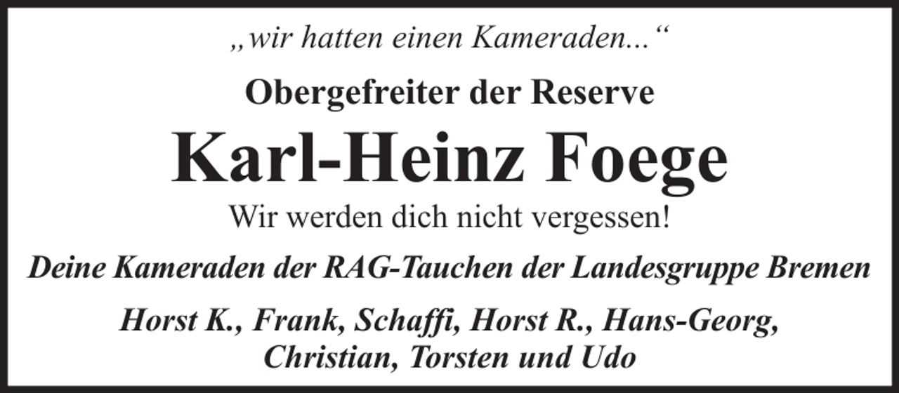 <p>„wir hatten einen Kameraden...“</p><p>Obergefreiter der Reserve</p><p>Karl-Heinz Foege<br />Wir werden dich nicht vergessen!<br />Deine Kameraden der RAG-Tauchen der Landesgruppe Bremen<br />Horst K., Frank, Schaffi, Horst R., Hans-Georg,<br />Christian, Torsten und Udo</p>