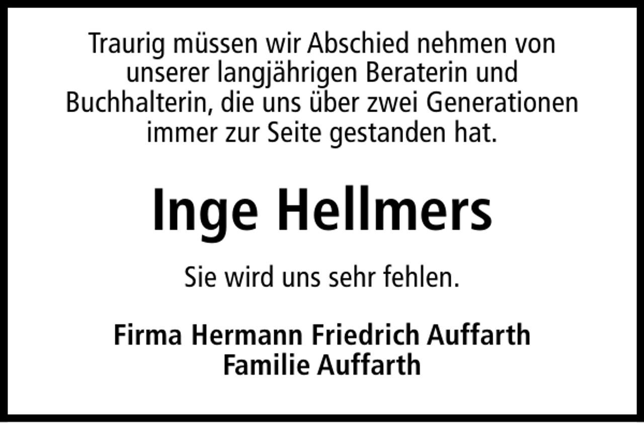 <p>Traurig müssen wir Abschied nehmen von<br />unserer langjährigen Beraterin und<br />Buchhalterin, die uns über zwei Generationen<br />immer zur Seite gestanden hat.</p><p>Inge Hellmers<br />Sie wird uns sehr fehlen.<br />Firma Hermann Friedrich Auffarth<br />Familie Auffarth</p>