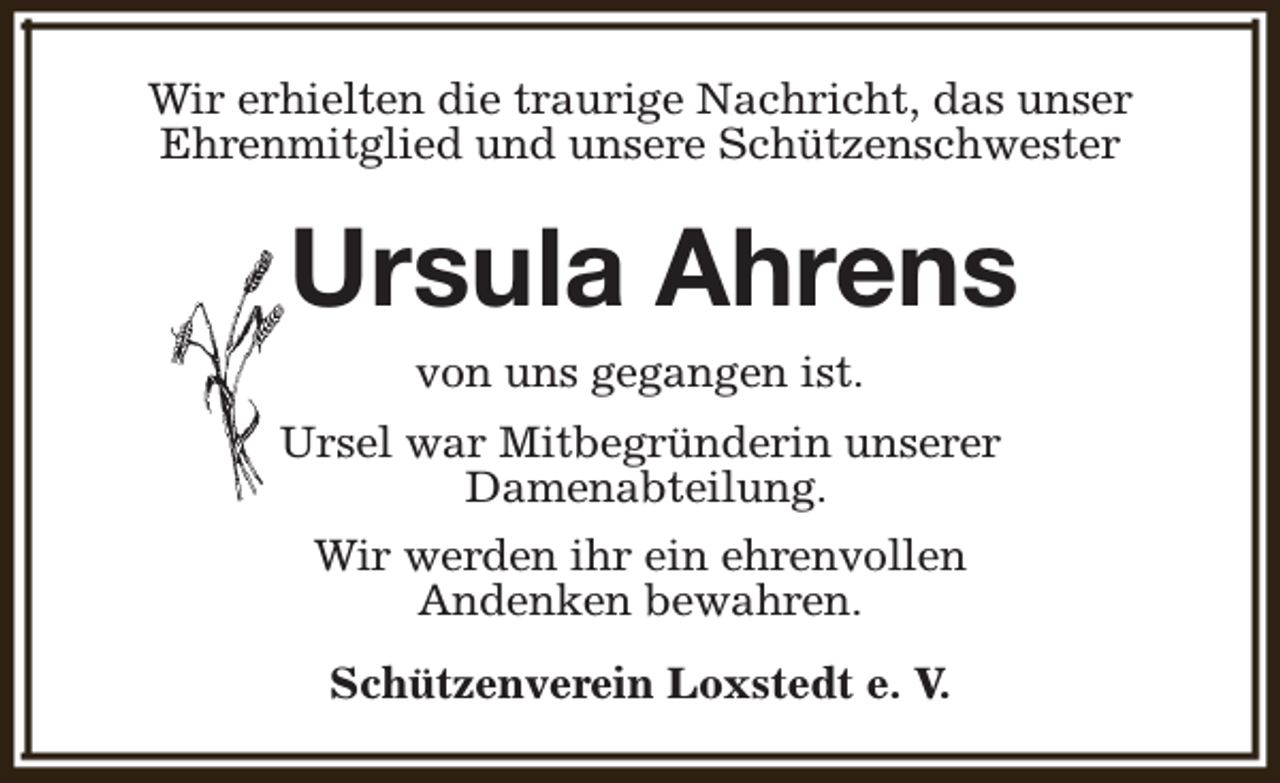 <p>Wir erhielten die traurige Nachricht, das unser<br />Ehrenmitglied und unsere Schützenschwester</p><p>Ursula Ahrens<br />von uns gegangen ist.<br />Ursel war Mitbegründerin unserer<br />Damenabteilung.<br />Wir werden ihr ein ehrenvollen<br />Andenken bewahren.<br />Schützenverein Loxstedt e. V.</p>