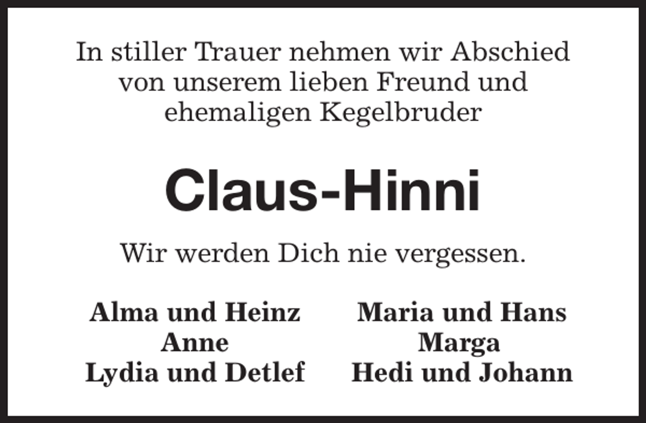 <p>In stiller Trauer nehmen wir Abschied<br />von unserem lieben Freund und<br />ehemaligen Kegelbruder</p><p>Claus-Hinni<br />Wir werden Dich nie vergessen.<br />Alma und Heinz<br />Anne<br />Lydia und Detlef</p><p>Maria und Hans<br />Marga<br />Hedi und Johann</p>