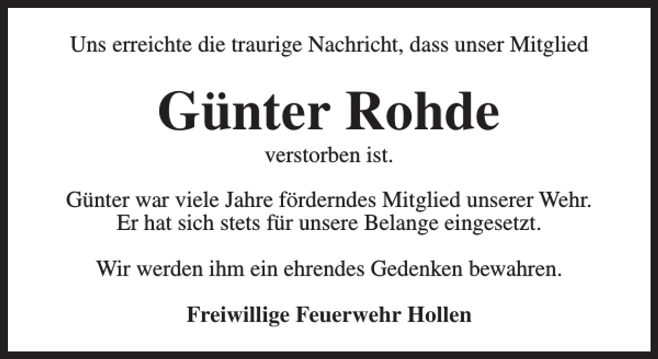 <p>Uns erreichte die traurige Nachricht, dass unser Mitglied</p><p>Günter Rohde<br />verstorben ist.</p><p>Günter war viele Jahre förderndes Mitglied unserer Wehr.<br />Er hat sich stets für unsere Belange eingesetzt.<br />Wir werden ihm ein ehrendes Gedenken bewahren.<br />Freiwillige Feuerwehr Hollen</p>