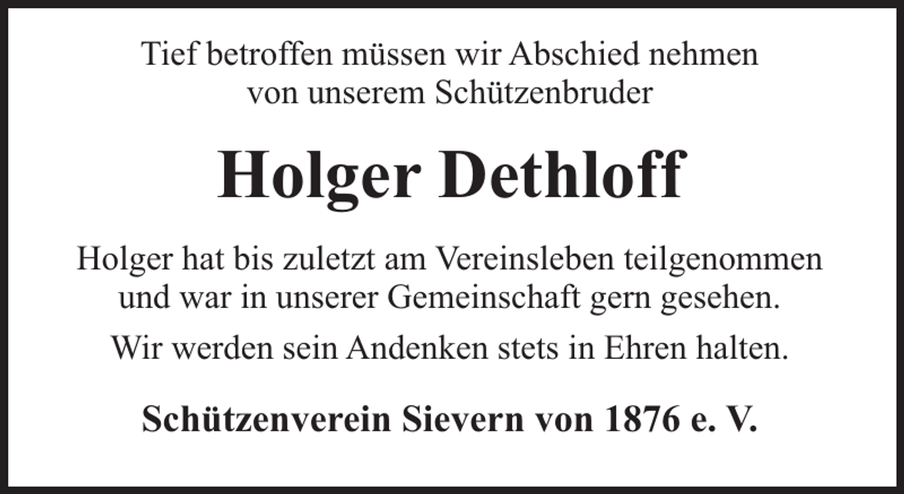 <p>Tief betroffen müssen wir Abschied nehmen<br />von unserem Schützenbruder</p><p>Holger Dethloff<br />Holger hat bis zuletzt am Vereinsleben teilgenommen<br />und war in unserer Gemeinschaft gern gesehen.<br />Wir werden sein Andenken stets in Ehren halten.</p><p>Schützenverein Sievern von 1876 e. V.</p>