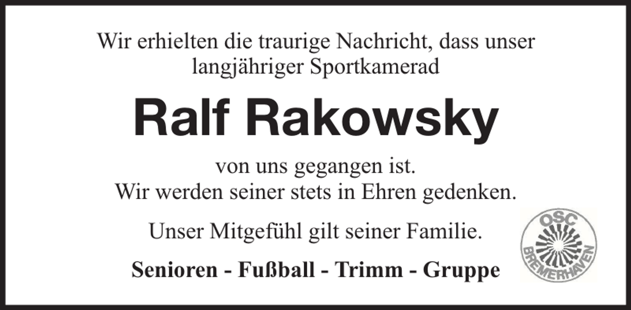 <p>Wir erhielten die traurige Nachricht, dass unser<br />langjähriger Sportkamerad</p><p>Ralf Rakowsky<br />von uns gegangen ist.<br />Wir werden seiner stets in Ehren gedenken.<br />Unser Mitgefühl gilt seiner Familie.<br />Senioren - Fußball - Trimm - Gruppe</p>