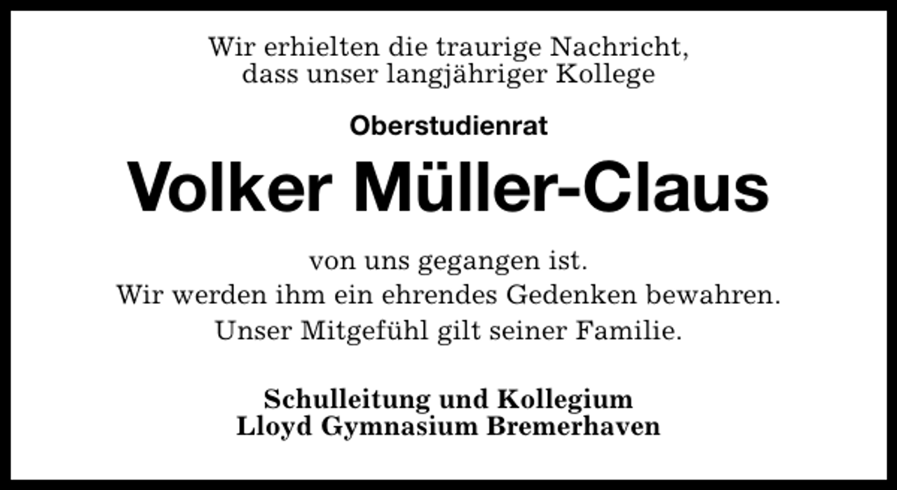 <p>Wir erhielten die traurige Nachricht,<br />dass unser langjähriger Kollege<br />Oberstudienrat</p><p>Volker Müller-Claus<br />von uns gegangen ist.<br />Wir werden ihm ein ehrendes Gedenken bewahren.<br />Unser Mitgefühl gilt seiner Familie.<br />Schulleitung und Kollegium<br />Lloyd Gymnasium Bremerhaven</p>