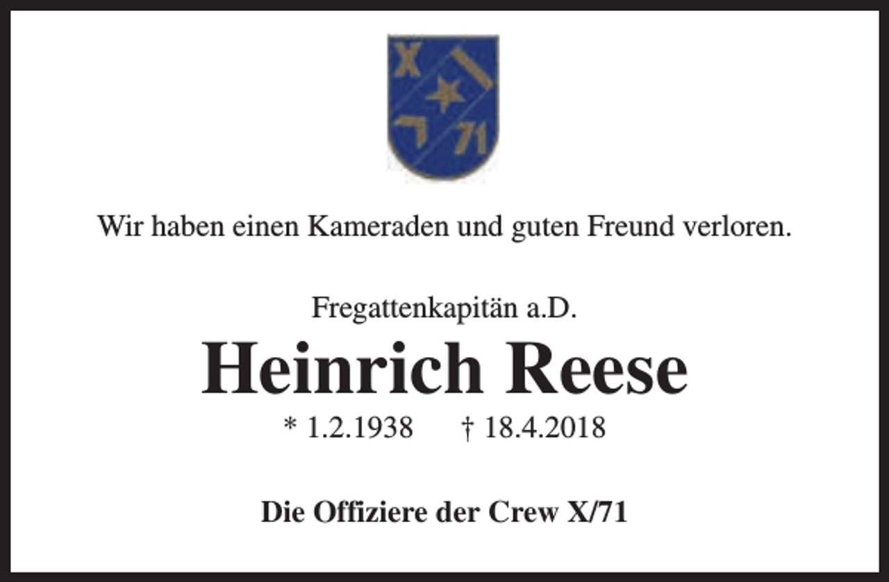 <p>Wir haben einen Kameraden und guten Freund verloren.<br />Fregattenkapitän a.D.</p><p>Heinrich Reese<br />* 1.2.1938</p><p>† 18.4.2018</p><p>Die Offiziere der Crew X/71</p>