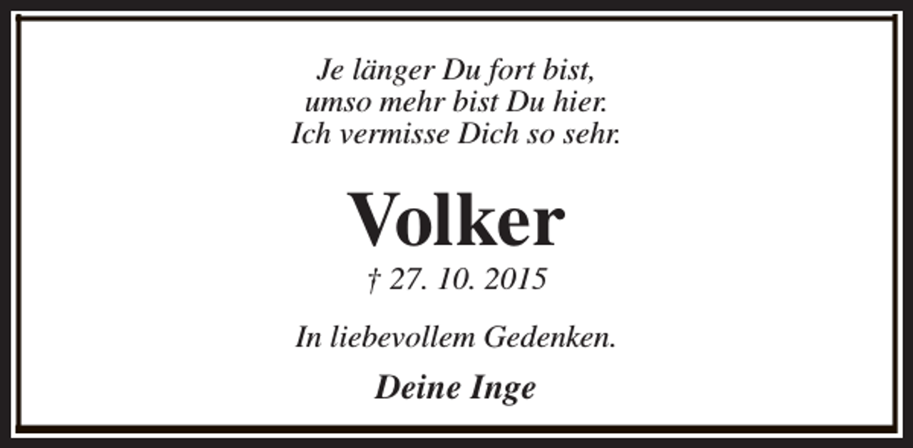 <p>Je länger Du fort bist,<br />umso mehr bist Du hier.<br />Ich vermisse Dich so sehr.</p><p>Volker<br />† 27. 10. 2015</p><p>In liebevollem Gedenken.</p><p>Deine Inge</p>