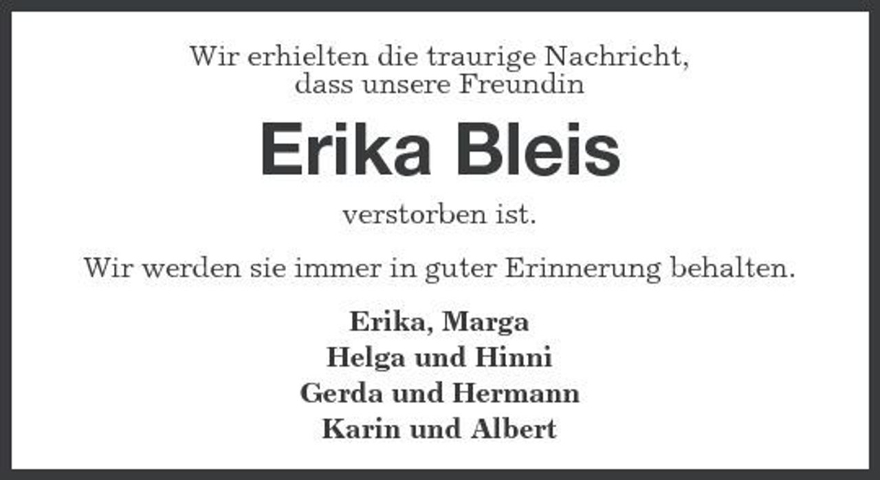 <p>Wir erhielten die traurige Nachricht, dass unsere Freundin</p><p>Erika Bleis<br />verstorben ist. Wir werden sie immer in guter Erinnerung behalten. Erika, Marga Helga und Hinni Gerda und Hermann Karin und Albert</p>