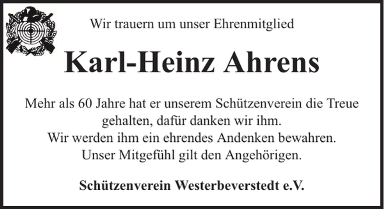 <p>Wir trauern um unser Ehrenmitglied</p><p>Karl-Heinz Ahrens<br />Mehr als 60 Jahre hat er unserem Schützenverein die Treue<br />gehalten, dafür danken wir ihm.<br />Wir werden ihm ein ehrendes Andenken bewahren.<br />Unser Mitgefühl gilt den Angehörigen.<br />Schützenverein Westerbeverstedt e.V.</p>