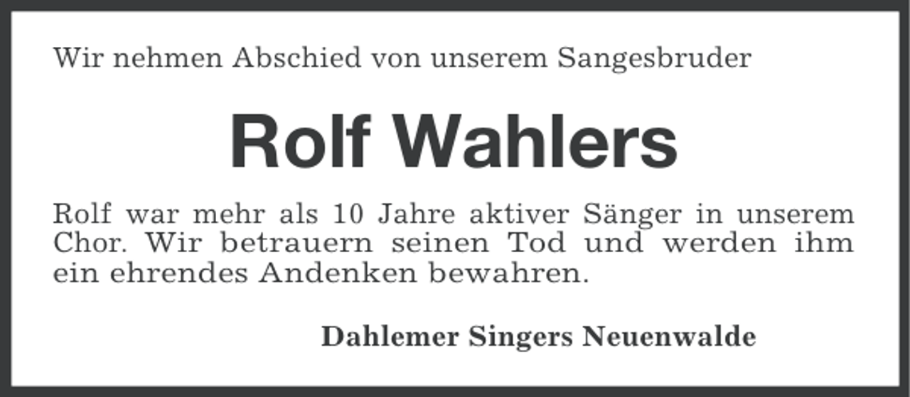 <p>Wir nehmen Abschied von unserem Sangesbruder</p><p>Rolf Wahlers<br />Rolf war mehr als 10 Jahre aktiver Sänger in unserem<br />Chor. Wir betrauern seinen Tod und werden ihm<br />ein ehrendes Andenken bewahren.<br />Dahlemer Singers Neuenwalde</p>