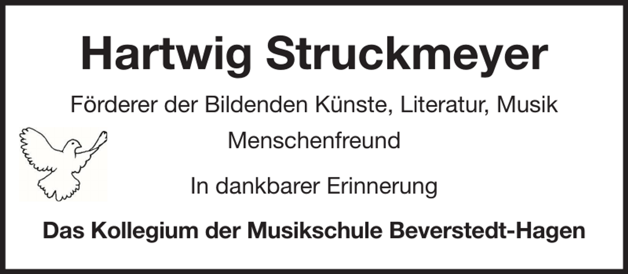 <p>Hartwig Struckmeyer<br />Förderer der Bildenden Künste, Literatur, Musik<br />Menschenfreund<br />In dankbarer Erinnerung<br />Das Kollegium der Musikschule Beverstedt-Hagen</p>