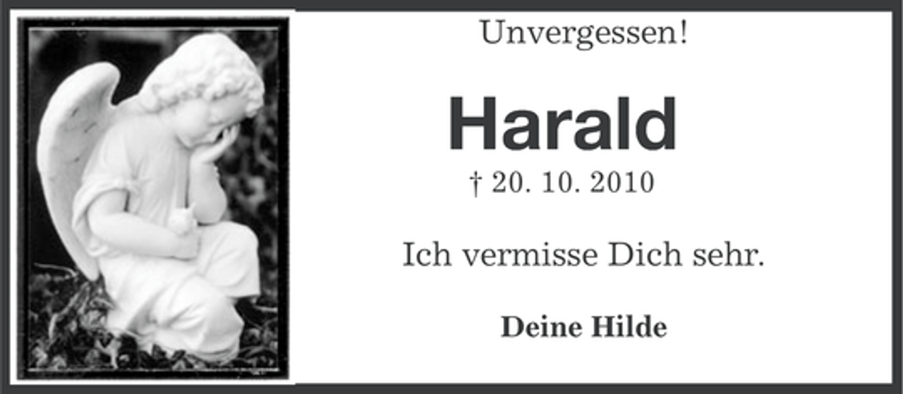 <p>Unvergessen!</p>
<p>Harald<br />† 20. 10. 2010</p>
<p>Ich vermisse Dich sehr.<br />Deine Hilde</p>