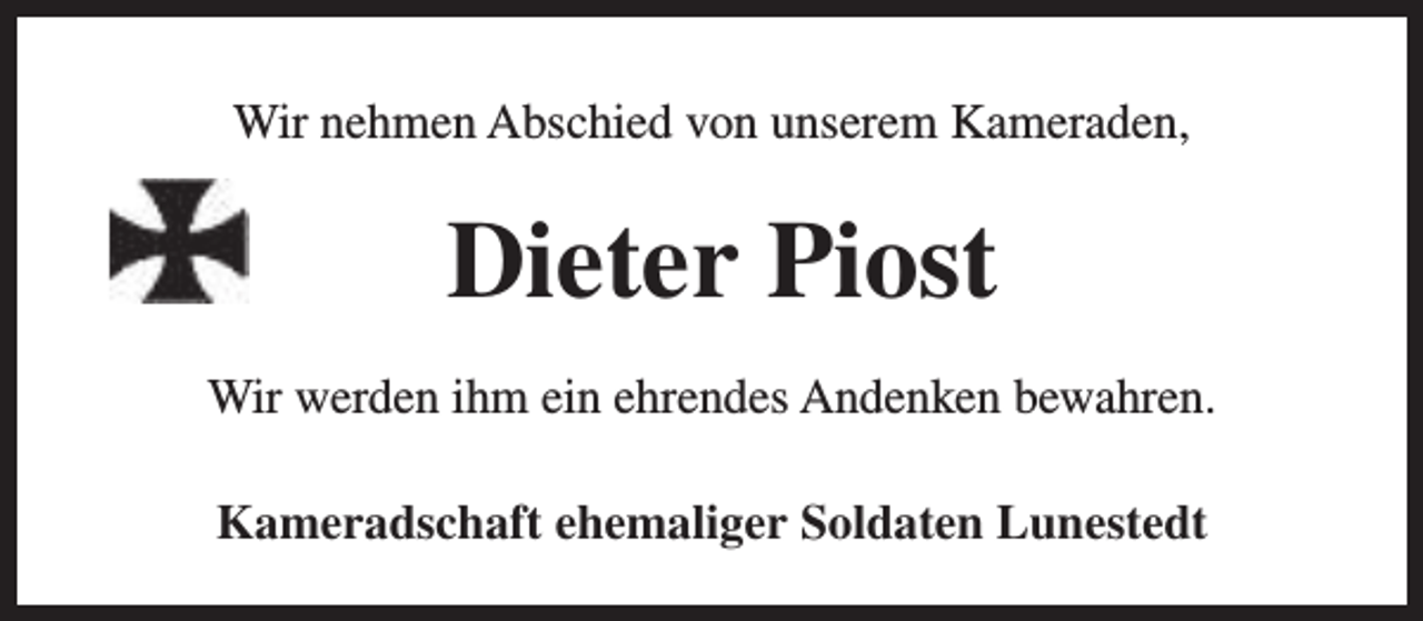 <p>Wir nehmen Abschied von unserem Kameraden,</p><p>Dieter Piost<br />Wir werden ihm ein ehrendes Andenken bewahren.<br />Kameradschaft ehemaliger Soldaten Lunestedt</p>