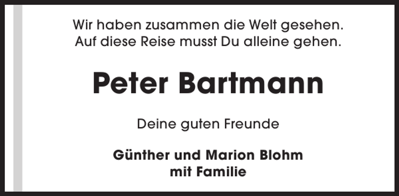 <p>Wir haben zusammen die Welt gesehen.<br />Auf diese Reise musst Du alleine gehen.</p><p>Peter Bartmann<br />Deine guten Freunde<br />Günther und Marion Blohm<br />mit Familie</p>