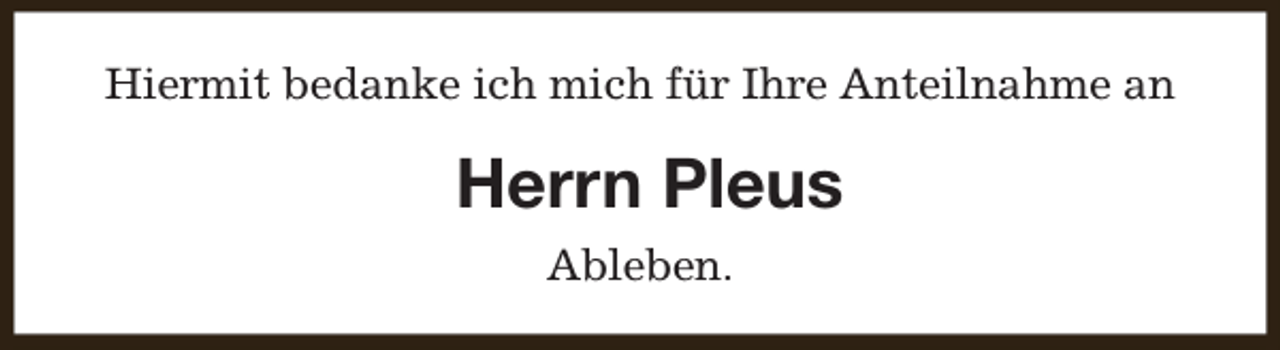 <p>Hiermit bedanke ich mich für Ihre Anteilnahme an</p><p>Herrn Pleus<br />Ableben.</p>