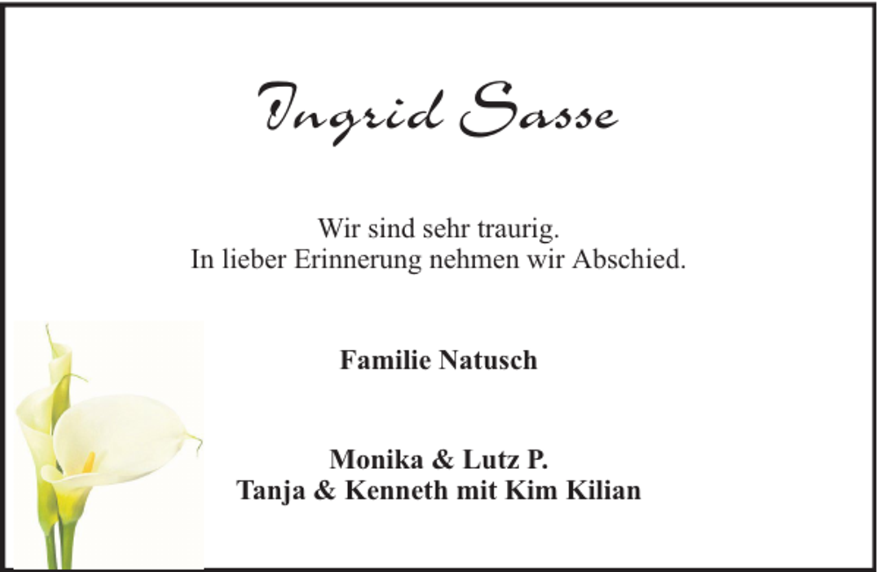 <p>Ingrid Sasse<br />Wir sind sehr traurig.<br />In lieber Erinnerung nehmen wir Abschied.<br />Familie Natusch<br />Monika &amp; Lutz P.<br />Tanja &amp; Kenneth mit Kim Kilian</p>