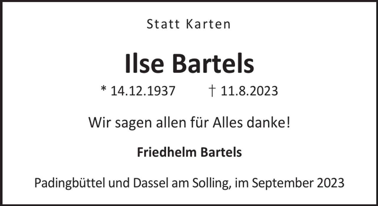 <p>St att Karten</p><p>Ilse Bartels</p><p>* 14.12.1937</p><p>† 11.8.2023</p><p>Wir sagen allen für Alles danke!<br />Friedhelm Bartels<br />Padingbüttel und Dassel am Solling, im September 2023</p>