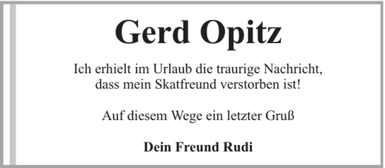 <p>Gerd Opitz<br />Ich erhielt im Urlaub die traurige Nachricht,<br />dass mein Skatfreund verstorben ist!<br />Auf diesem Wege ein letzter Gruß<br />Dein Freund Rudi</p>