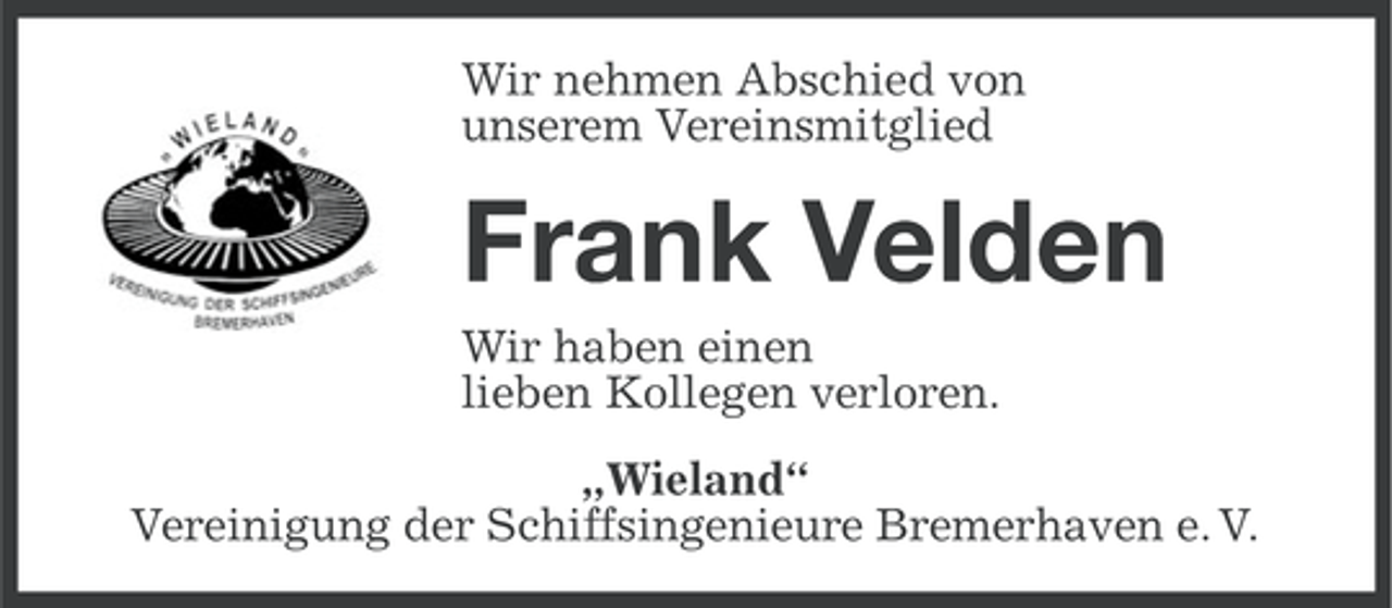 <p>Wir nehmen Abschied von<br />unserem Vereinsmitglied</p><p>Frank Velden<br />Wir haben einen<br />lieben Kollegen verloren.<br />„Wieland“<br />Vereinigung der Schiffsingenieure Bremerhaven e. V.</p>