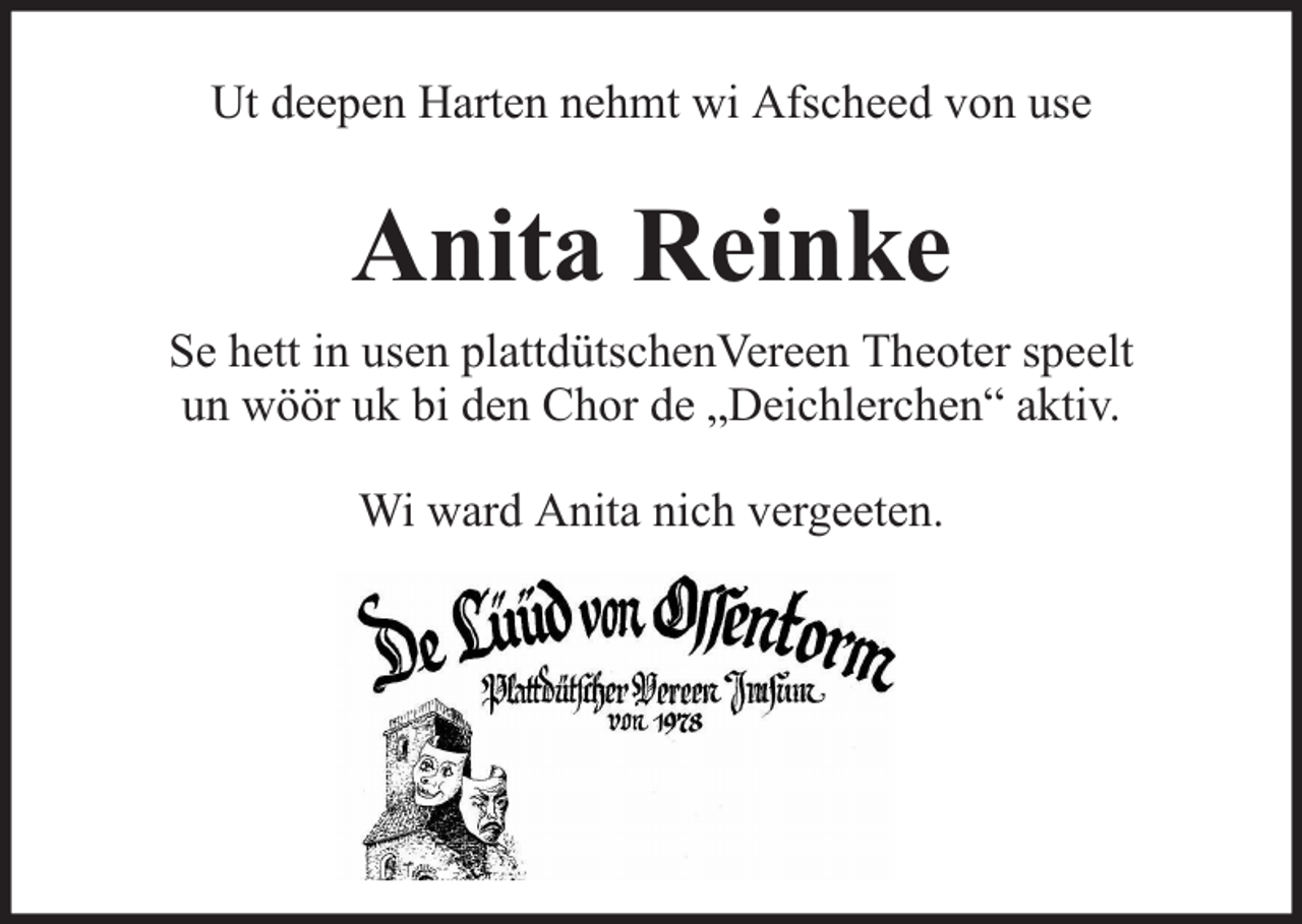 <p>Ut deepen Harten nehmt wi Afscheed von use</p><p>Anita Reinke<br />Se hett in usen plattdütschenVereen Theoter speelt<br />un wöör uk bi den Chor de „Deichlerchen“ aktiv.<br />Wi ward Anita nich vergeeten.</p>