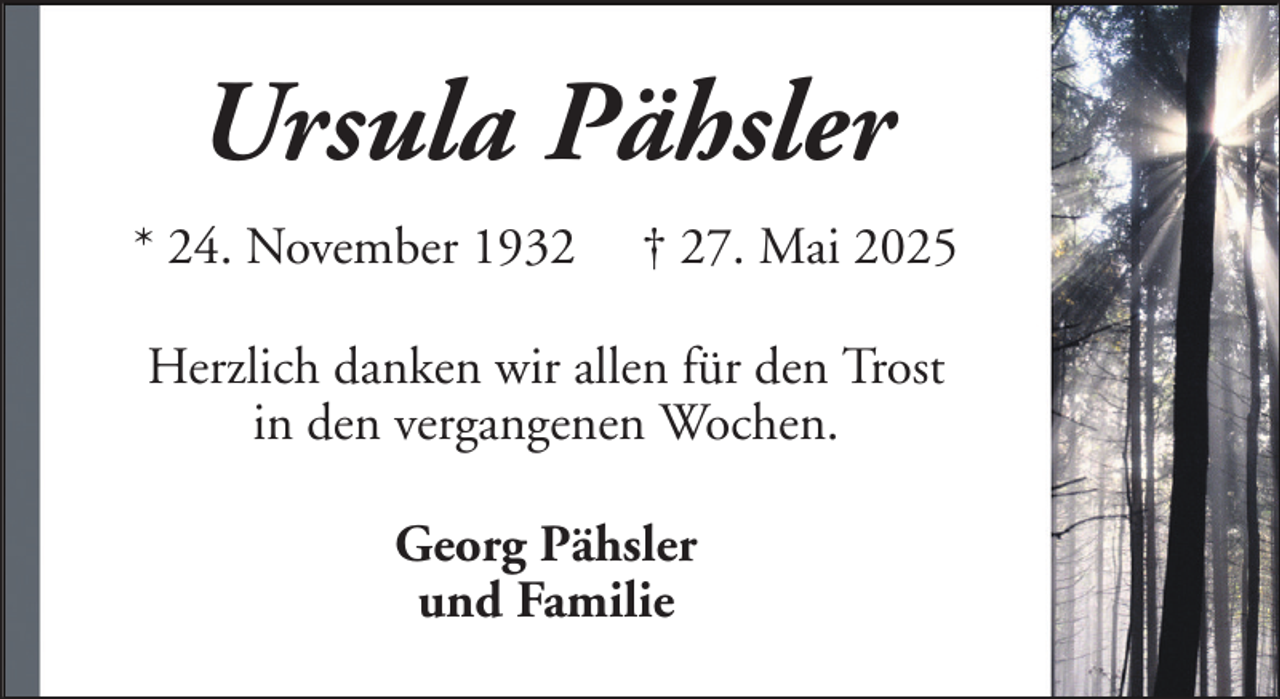 <p>Ursula Pähsler<br />* 24. November 1932</p><p>† 27. Mai 2025</p><p>Herzlich danken wir allen für den Trost<br />in den vergangenen Wochen.<br />Georg Pähsler<br />und Familie</p>