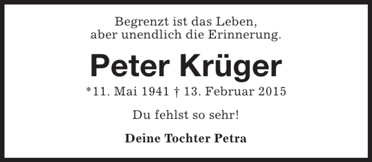 <p>Begrenzt ist das Leben,<br />aber unendlich die Erinnerung.</p><p>Peter Krüger</p><p>*11. Mai 1941 † 13. Februar 2015<br />Du fehlst so sehr!<br />Deine Tochter Petra</p>