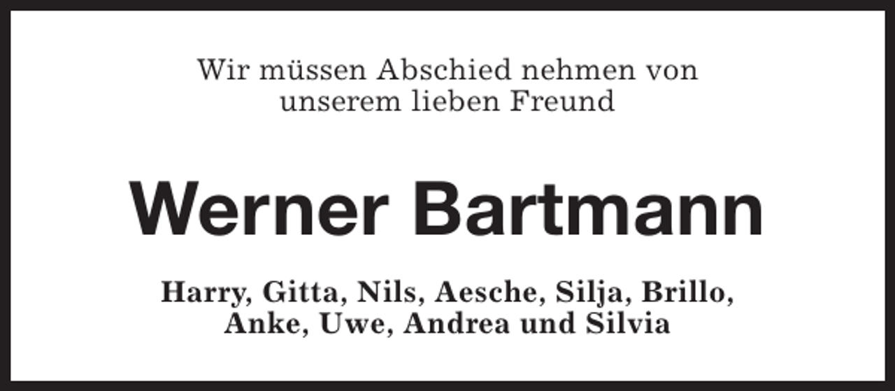 <p>Wir müssen Abschied nehmen von<br />unserem lieben Freund</p><p>Werner Bartmann<br />Harry, Gitta, Nils, Aesche, Silja, Brillo,<br />Anke, Uwe, Andrea und Silvia</p>