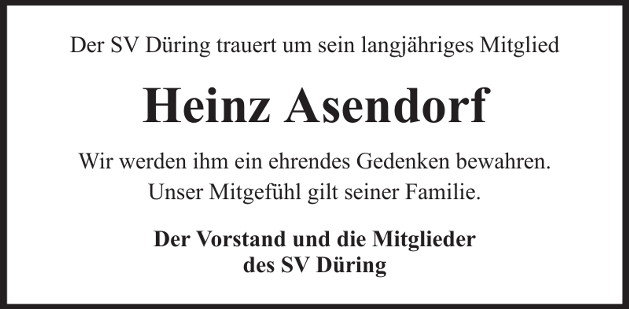 <p>Der SV Düring trauert um sein langjähriges Mitglied</p><p>Heinz Asendorf<br />Wir werden ihm ein ehrendes Gedenken bewahren.<br />Unser Mitgefühl gilt seiner Familie.<br />Der Vorstand und die Mitglieder<br />des SV Düring</p>