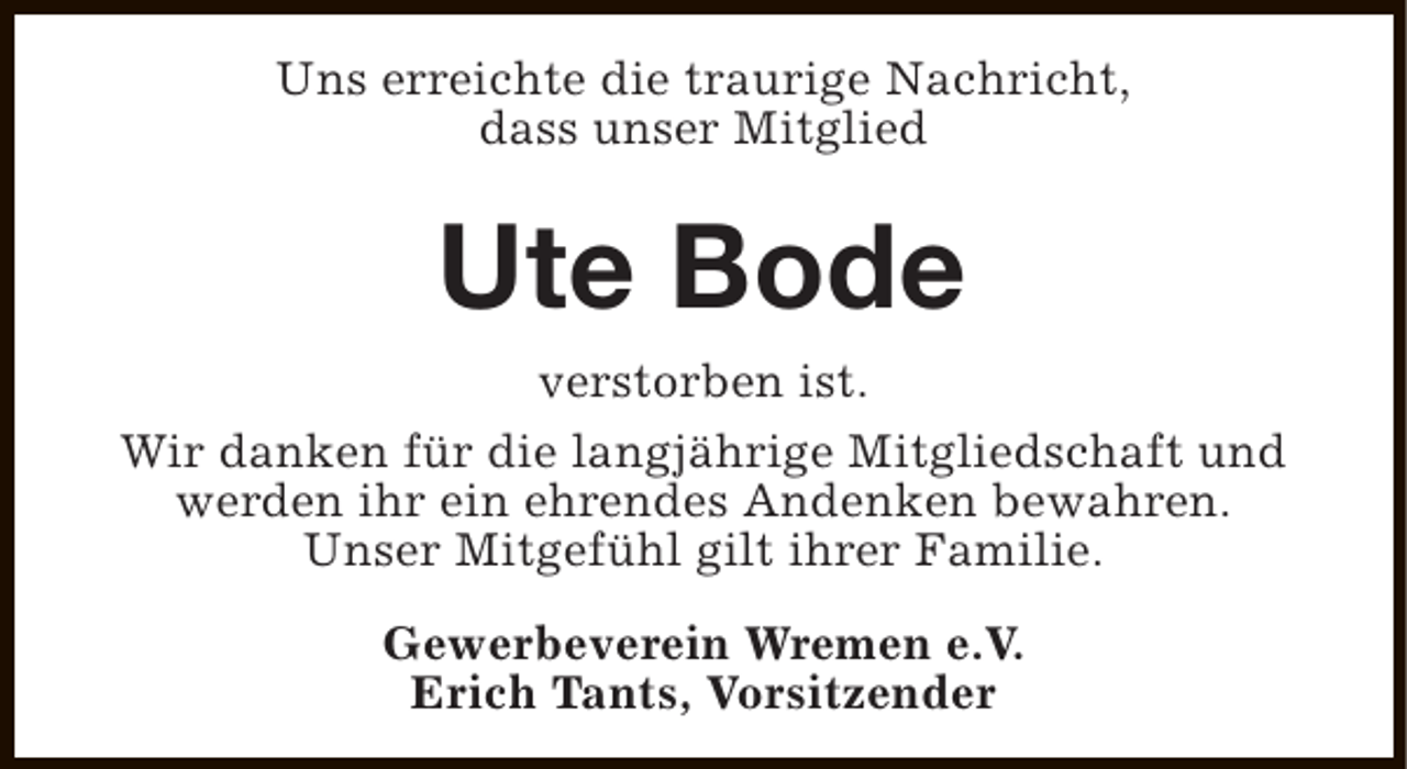 <p>Uns erreichte die traurige Nachricht,<br />dass unser Mitglied</p><p>Ute Bode<br />verstorben ist.<br />Wir danken für die langjährige Mitgliedschaft und<br />werden ihr ein ehrendes Andenken bewahren.<br />Unser Mitgefühl gilt ihrer Familie.<br />Gewerbeverein Wremen e.V.<br />Erich Tants, Vorsitzender</p>