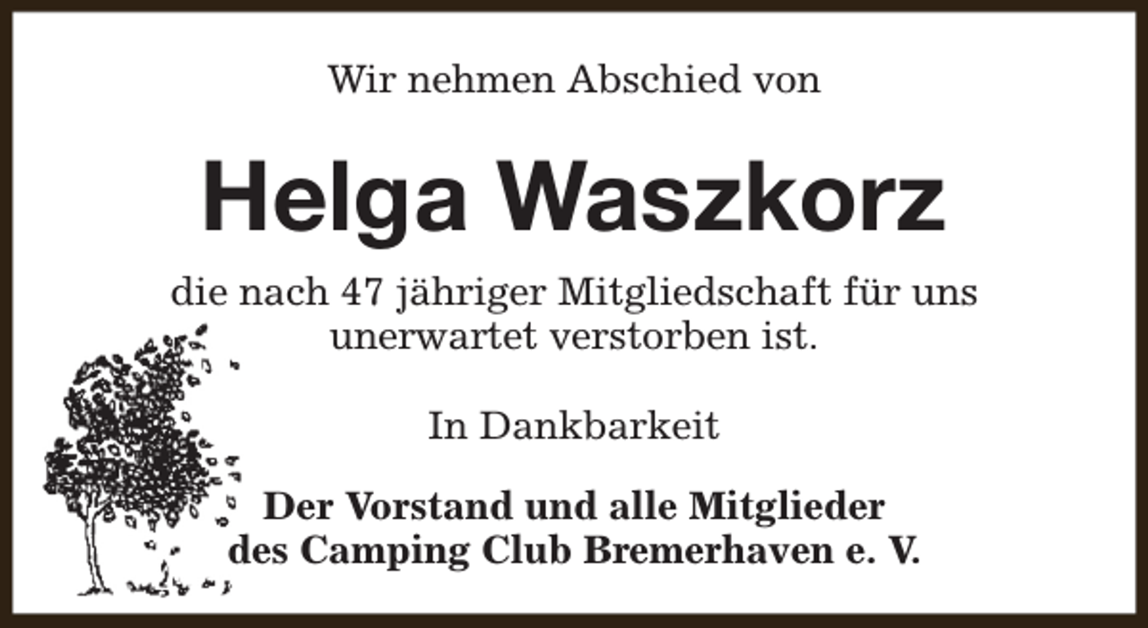 <p>Wir nehmen Abschied von</p><p>Helga Waszkorz<br />die nach 47 jähriger Mitgliedschaft für uns<br />unerwartet verstorben ist.<br />In Dankbarkeit<br />Der Vorstand und alle Mitglieder<br />des Camping Club Bremerhaven e. V.</p>