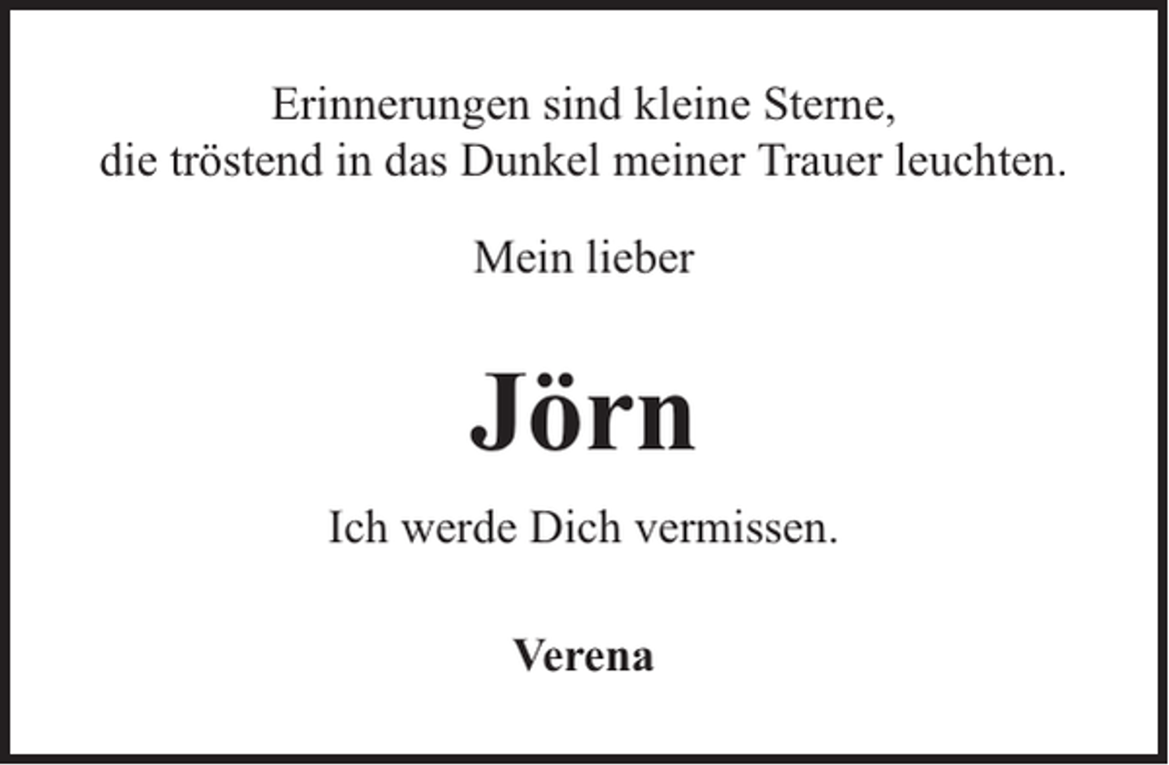 <p>Erinnerungen sind kleine Sterne,<br />die tröstend in das Dunkel meiner Trauer leuchten.<br />Mein lieber</p><p>Jörn<br />Ich werde Dich vermissen.<br />Verena</p>