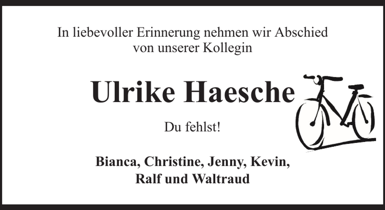 <p>In liebevoller Erinnerung nehmen wir Abschied<br />von unserer Kollegin</p><p>Ulrike Haesche<br />Du fehlst!<br />Bianca, Christine, Jenny, Kevin,<br />Ralf und Waltraud</p>