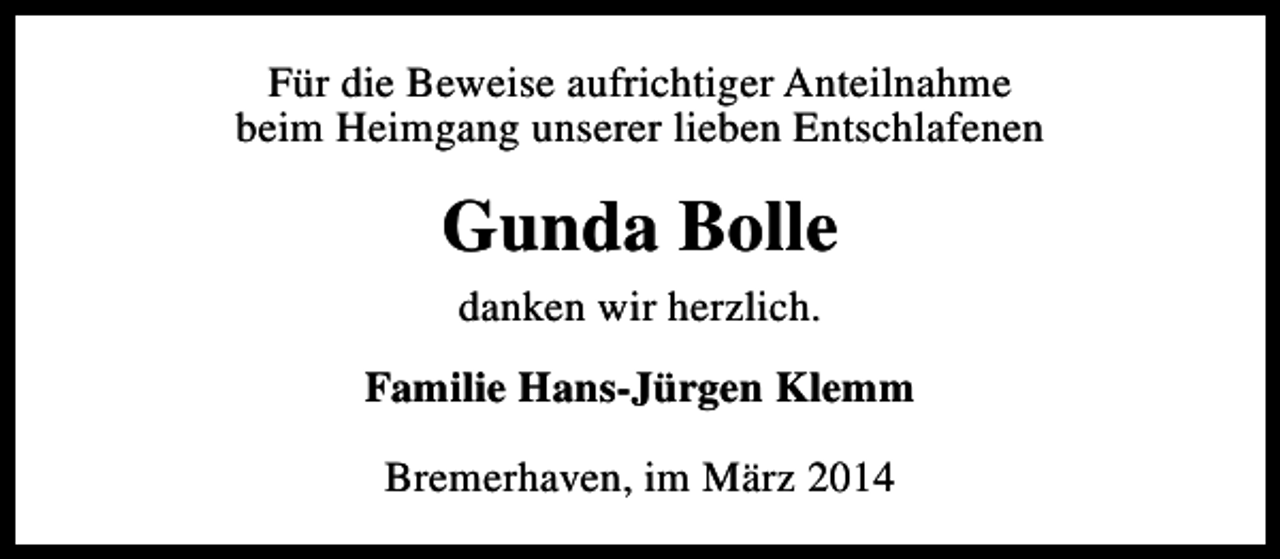 <p>Für die Beweise aufrichtiger Anteilnahme<br />beim Heimgang unserer lieben Entschlafenen</p><p>Gunda Bolle<br />danken wir herzlich.<br />Familie Hans-Jürgen Klemm<br />Bremerhaven, im März 2014</p>
