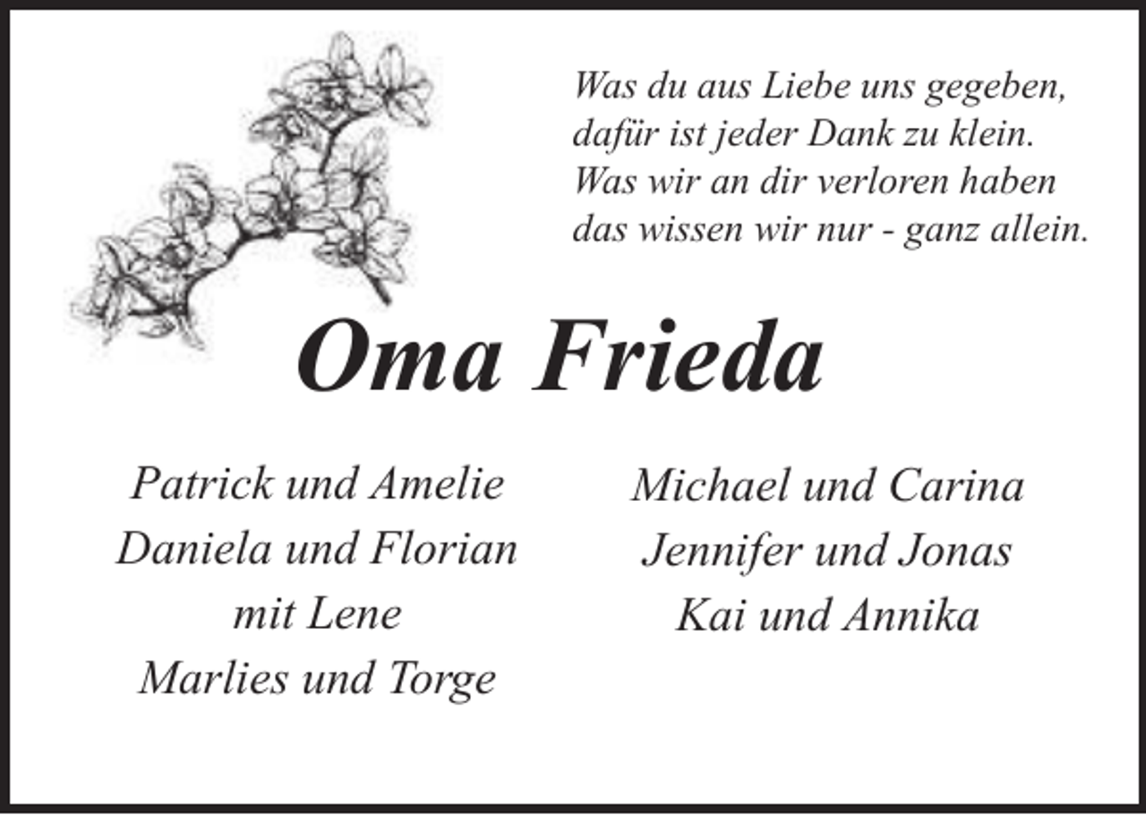 <p>Was du aus Liebe uns gegeben,<br />dafür ist jeder Dank zu klein.<br />Was wir an dir verloren haben<br />das wissen wir nur - ganz allein.</p><p>Oma Frieda<br />Patrick und Amelie<br />Daniela und Florian<br />mit Lene<br />Marlies und Torge</p><p>Michael und Carina<br />Jennifer und Jonas<br />Kai und Annika</p>
